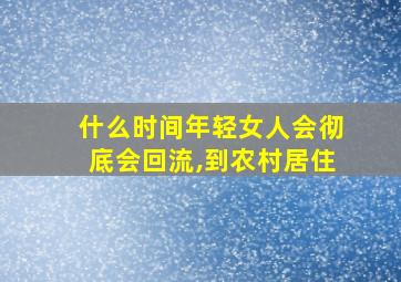 什么时间年轻女人会彻底会回流,到农村居住