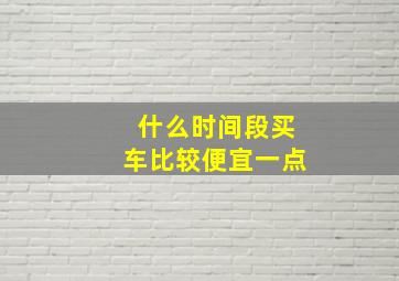 什么时间段买车比较便宜一点