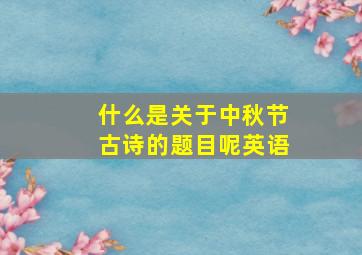 什么是关于中秋节古诗的题目呢英语