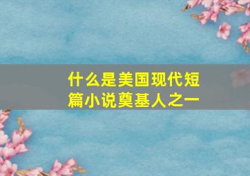 什么是美国现代短篇小说奠基人之一