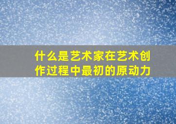 什么是艺术家在艺术创作过程中最初的原动力