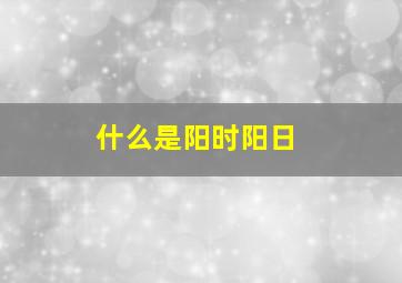 什么是阳时阳日