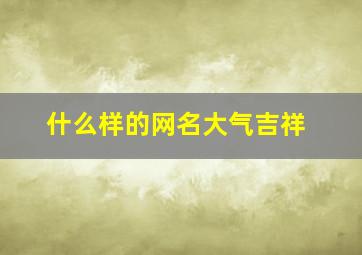 什么样的网名大气吉祥