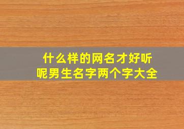 什么样的网名才好听呢男生名字两个字大全