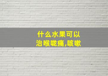 什么水果可以治喉咙痛,咳嗽