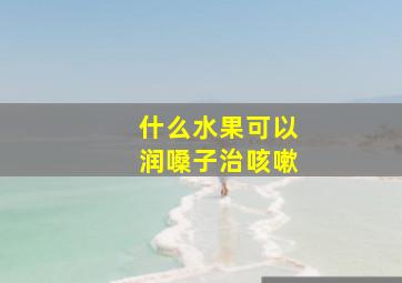 什么水果可以润嗓子治咳嗽