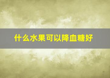 什么水果可以降血糖好