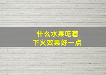 什么水果吃着下火效果好一点