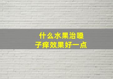 什么水果治嗓子痒效果好一点