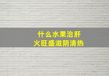 什么水果治肝火旺盛滋阴清热