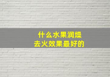 什么水果润燥去火效果最好的