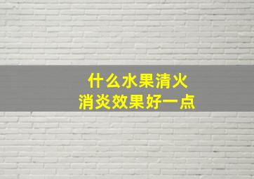 什么水果清火消炎效果好一点