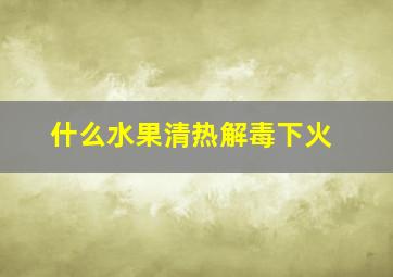 什么水果清热解毒下火