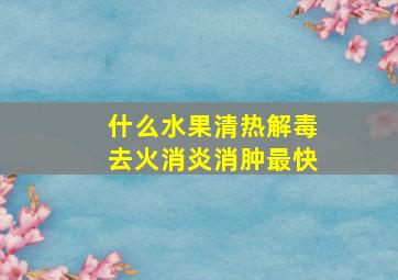 什么水果清热解毒去火消炎消肿最快