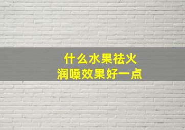 什么水果祛火润嗓效果好一点