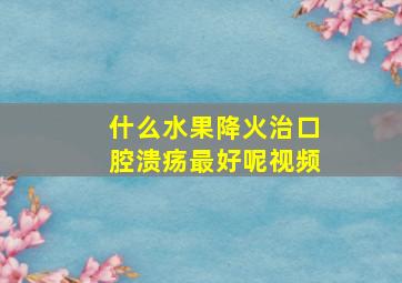 什么水果降火治口腔溃疡最好呢视频