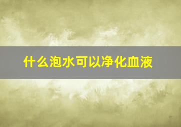 什么泡水可以净化血液