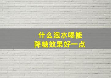 什么泡水喝能降糖效果好一点