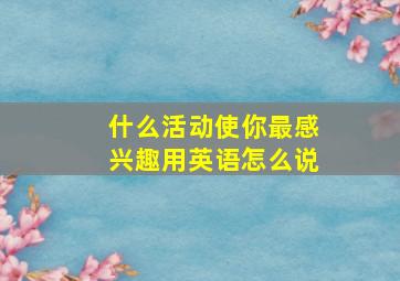 什么活动使你最感兴趣用英语怎么说