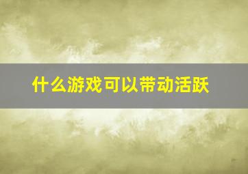 什么游戏可以带动活跃