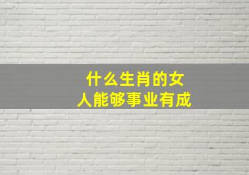 什么生肖的女人能够事业有成