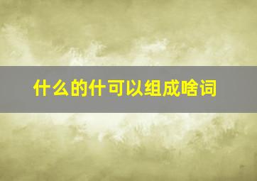 什么的什可以组成啥词