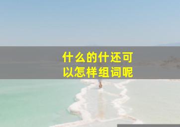 什么的什还可以怎样组词呢