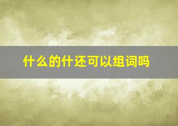 什么的什还可以组词吗