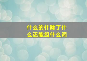 什么的什除了什么还能组什么词