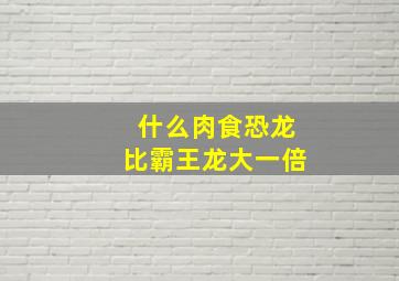 什么肉食恐龙比霸王龙大一倍