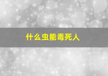 什么虫能毒死人