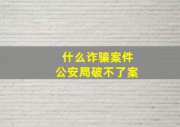 什么诈骗案件公安局破不了案