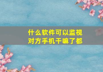 什么软件可以监视对方手机干嘛了都