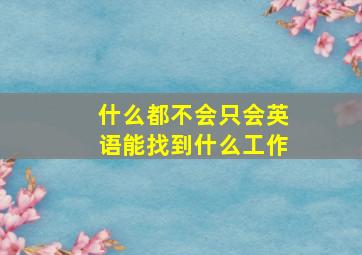 什么都不会只会英语能找到什么工作