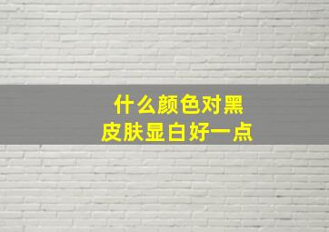 什么颜色对黑皮肤显白好一点