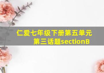 仁爱七年级下册第五单元第三话题sectionB