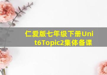 仁爱版七年级下册Unit6Topic2集体备课