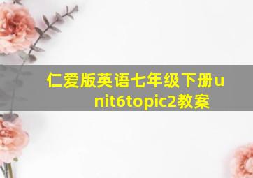 仁爱版英语七年级下册unit6topic2教案