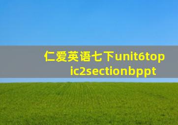 仁爱英语七下unit6topic2sectionbppt