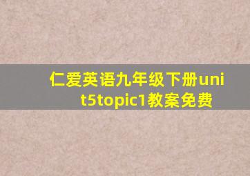 仁爱英语九年级下册unit5topic1教案免费