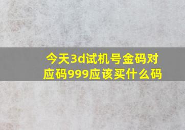 今天3d试机号金码对应码999应该买什么码