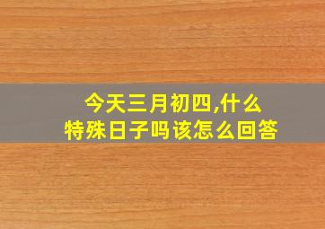 今天三月初四,什么特殊日子吗该怎么回答