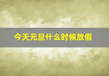 今天元旦什么时候放假