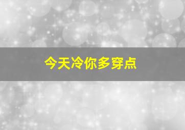 今天冷你多穿点