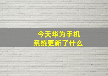 今天华为手机系统更新了什么