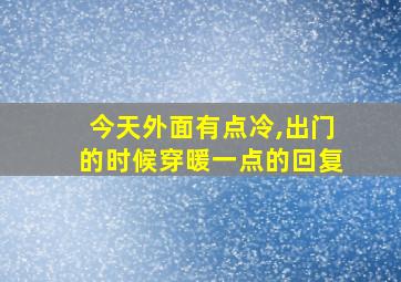 今天外面有点冷,出门的时候穿暖一点的回复