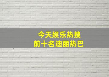 今天娱乐热搜前十名迪丽热巴