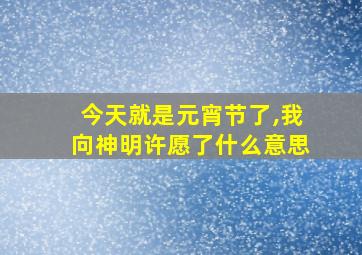 今天就是元宵节了,我向神明许愿了什么意思