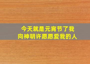 今天就是元宵节了我向神明许愿愿爱我的人