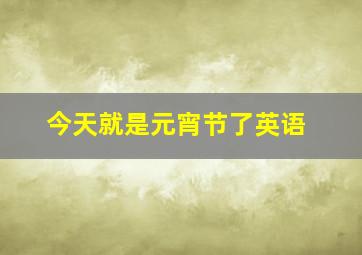 今天就是元宵节了英语